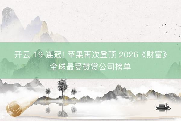 开云 19 连冠! 苹果再次登顶 2026《财富》全球最受赞赏公司榜单