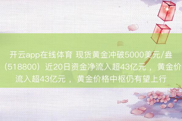 开云app在线体育 现货黄金冲破5000美元/盎司，黄金基金ETF（518800）近20日资金净流入超43亿元 ，黄金价格中枢仍有望上行