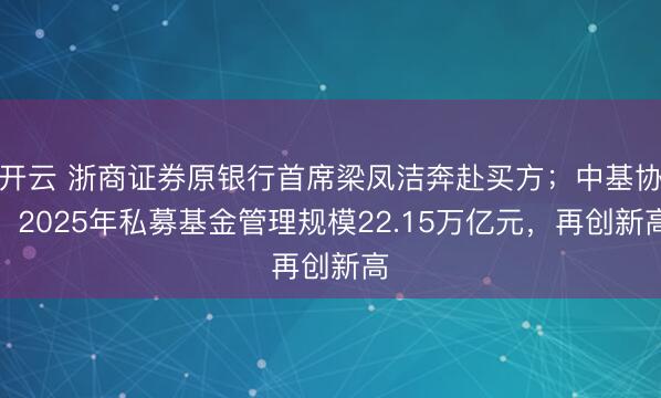 开云 浙商证券原银行首席梁凤洁奔赴买方；中基协：2025年私募基金管理规模22.15万亿元，再创新高