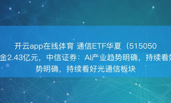 开云app在线体育 通信ETF华夏(515050)连续5日吸金2.43亿元,中信证券:AI产业趋势明确,持续看好光通信板块
