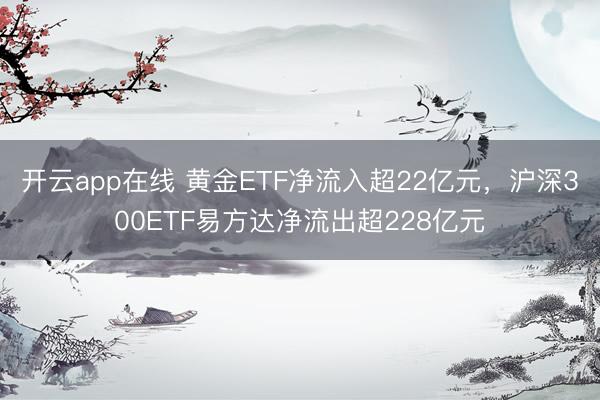 开云app在线 黄金ETF净流入超22亿元，沪深300ETF易方达净流出超228亿元