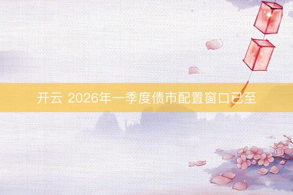 开云 2026年一季度债市配置窗口已至