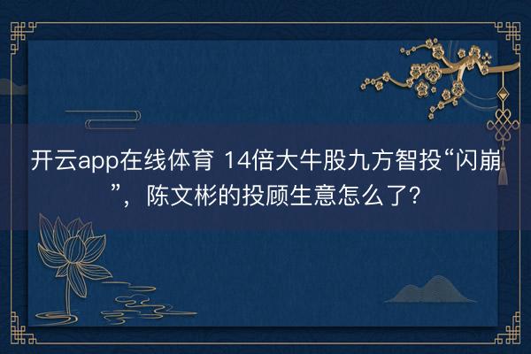 开云app在线体育 14倍大牛股九方智投“闪崩”，陈文彬的投顾生意怎么了？