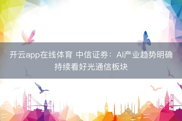 开云app在线体育 中信证券：AI产业趋势明确持续看好光通信板块