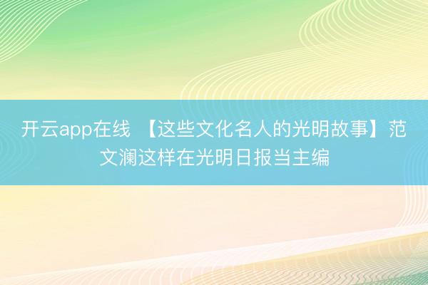 开云app在线 【这些文化名人的光明故事】范文澜这样在光明日报当主编