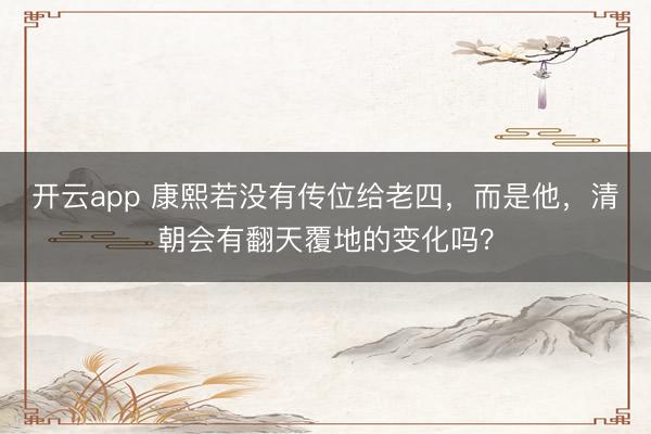 开云app 康熙若没有传位给老四,而是他,清朝会有翻天覆地的变化吗?