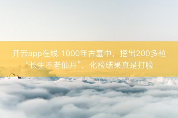 开云app在线 1000年古墓中，挖出200多粒“长生不老仙丹”，化验结果真是打脸