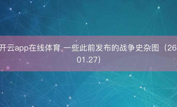 开云app在线体育 一些此前发布的战争史杂图（26.01.27）