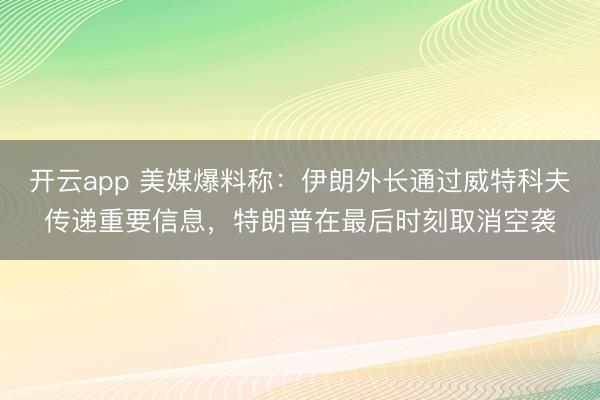 开云app 美媒爆料称:伊朗外长通过威特科夫传递重要信息,特朗普在最后时刻取消空袭