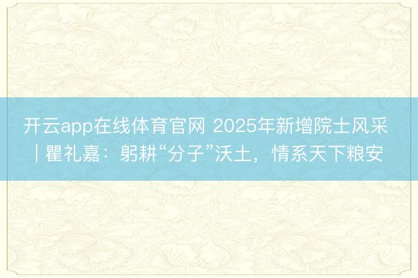 开云app在线体育官网 2025年新增院士风采 | 瞿礼嘉：躬耕“分子”沃土，情系天下粮安