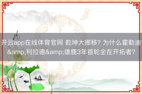 开云app在线体育官网 乾坤大挪移? 为什么霍勒迪&利拉德&雄鹿3年首轮全在开拓者?