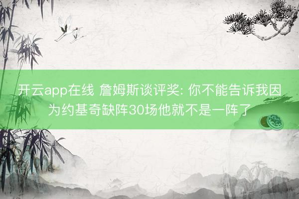 开云app在线 詹姆斯谈评奖: 你不能告诉我因为约基奇缺阵30场他就不是一阵了