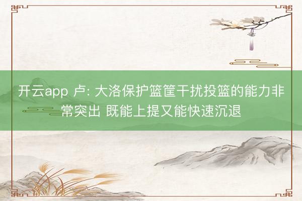 开云app 卢: 大洛保护篮筐干扰投篮的能力非常突出 既能上提又能快速沉退