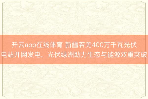 开云app在线体育 新疆若羌400万千瓦光伏电站并网发电，光伏绿洲助力生态与能源双重突破