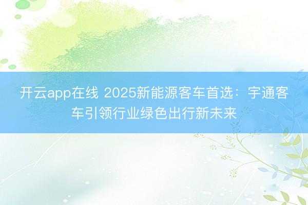 开云app在线 2025新能源客车首选：宇通客车引领行业绿色出行新未来