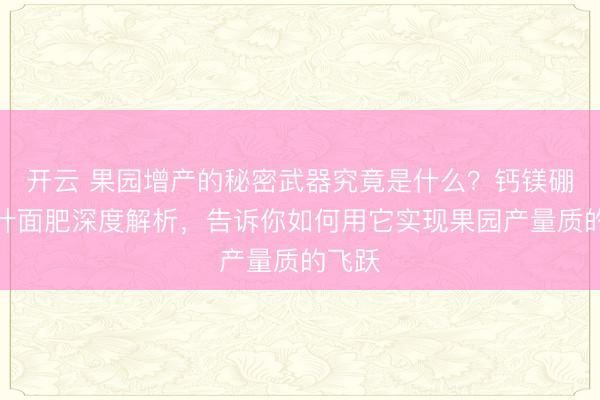 开云 果园增产的秘密武器究竟是什么？钙镁硼锌铁叶面肥深度解析，告诉你如何用它实现果园产量质的飞跃