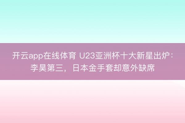 开云app在线体育 U23亚洲杯十大新星出炉：李昊第三，日本金手套却意外缺席