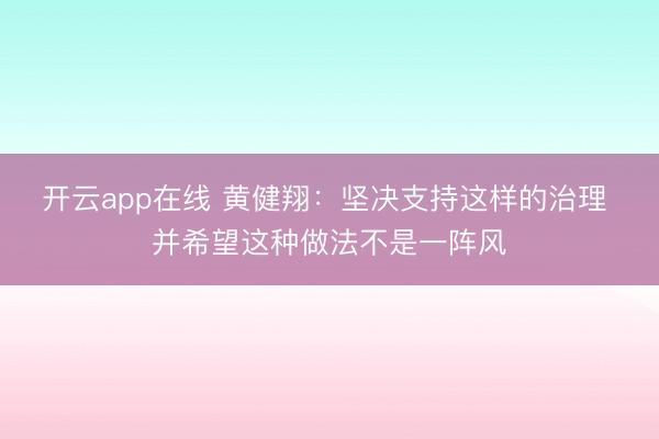 开云app在线 黄健翔：坚决支持这样的治理 并希望这种做法不是一阵风
