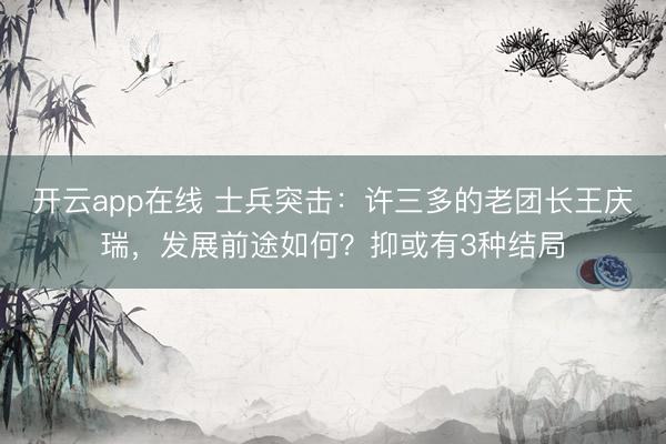 开云app在线 士兵突击:许三多的老团长王庆瑞,发展前途如何?抑或有3种结局