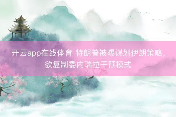 开云app在线体育 特朗普被曝谋划伊朗策略，欲复制委内瑞拉干预模式