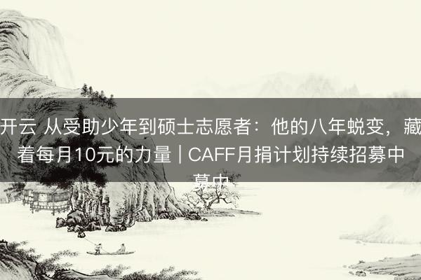 开云 从受助少年到硕士志愿者:他的八年蜕变,藏着每月10元的力量 | CAFF月捐计划持续招募中