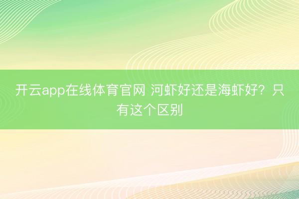 开云app在线体育官网 河虾好还是海虾好？只有这个区别