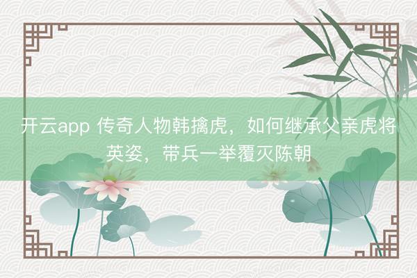 开云app 传奇人物韩擒虎,如何继承父亲虎将英姿,带兵一举覆灭陈朝