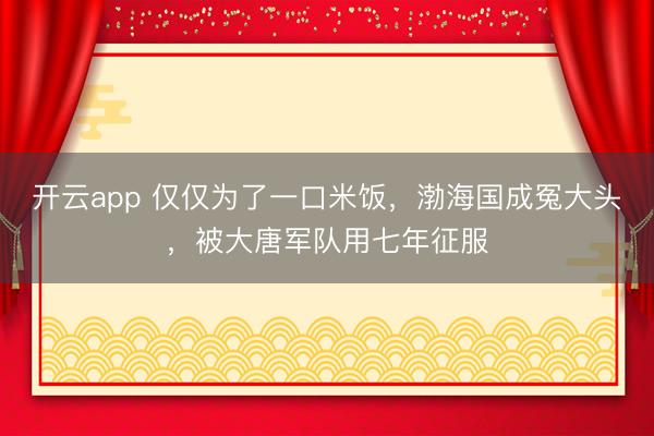 开云app 仅仅为了一口米饭，渤海国成冤大头，被大唐军队用七年征服