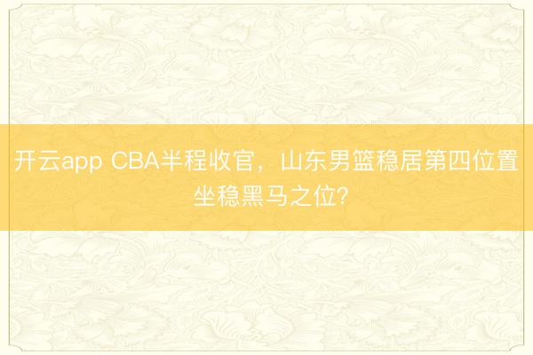 开云app CBA半程收官，山东男篮稳居第四位置 坐稳黑马之位？