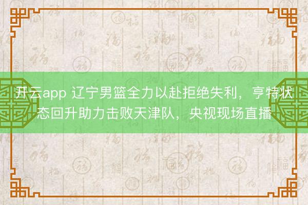 开云app 辽宁男篮全力以赴拒绝失利，亨特状态回升助力击败天津队，央视现场直播