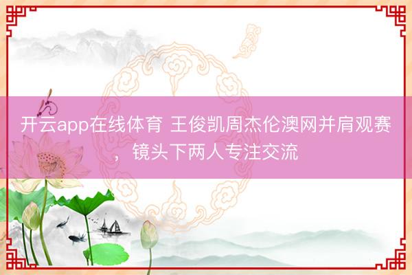 开云app在线体育 王俊凯周杰伦澳网并肩观赛，镜头下两人专注交流