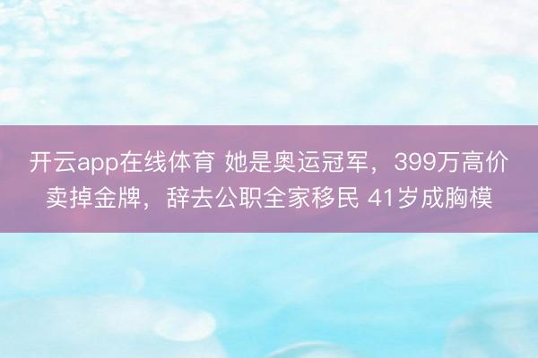开云app在线体育 她是奥运冠军,399万高价卖掉金牌,辞去公职全家移民 41岁成胸模