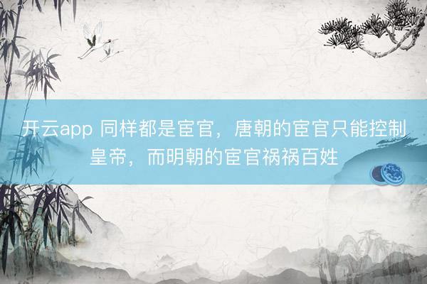 开云app 同样都是宦官,唐朝的宦官只能控制皇帝,而明朝的宦官祸祸百姓
