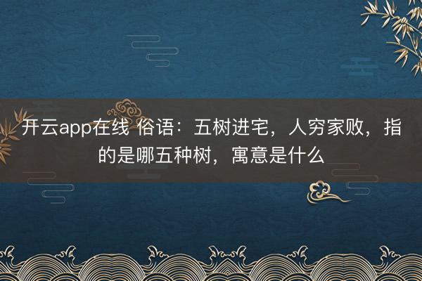 开云app在线 俗语：五树进宅，人穷家败，指的是哪五种树，寓意是什么