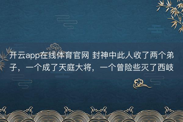 开云app在线体育官网 封神中此人收了两个弟子,一个成了天庭大将,一个曾险些灭了西岐