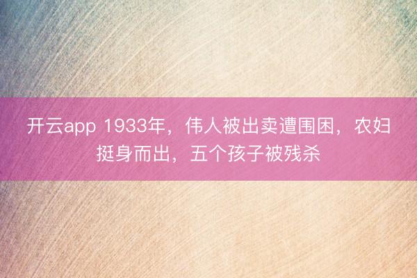 开云app 1933年，伟人被出卖遭围困，农妇挺身而出，五个孩子被残杀