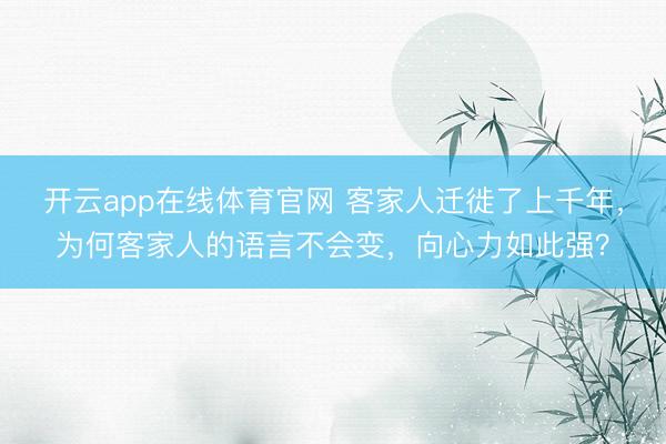 开云app在线体育官网 客家人迁徙了上千年，为何客家人的语言不会变，向心力如此强？