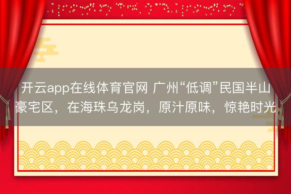 开云app在线体育官网 广州“低调”民国半山豪宅区，在海珠乌龙岗，原汁原味，惊艳时光