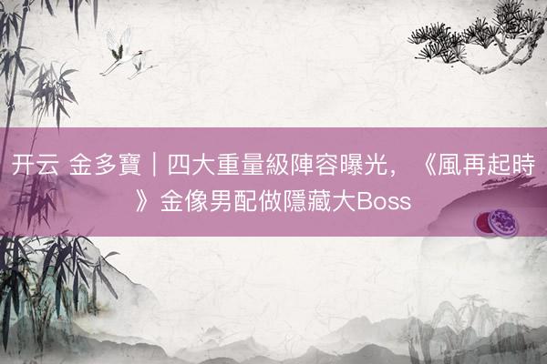 开云 金多寶︱四大重量級陣容曝光，《風再起時》金像男配做隱藏大Boss