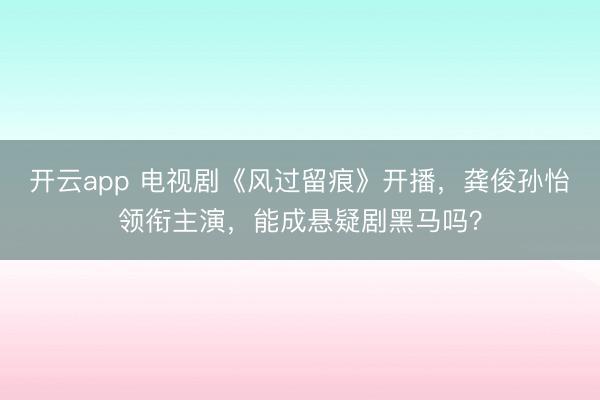开云app 电视剧《风过留痕》开播,龚俊孙怡领衔主演,能成悬疑剧黑马吗?