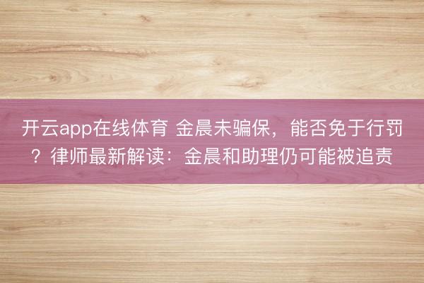 开云app在线体育 金晨未骗保，能否免于行罚？律师最新解读：金晨和助理仍可能被追责