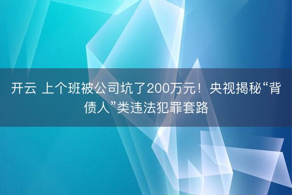 开云 上个班被公司坑了200万元！央视揭秘“背债人”类违法犯罪套路