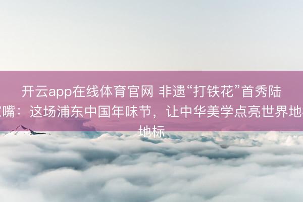 开云app在线体育官网 非遗“打铁花”首秀陆家嘴:这场浦东中国年味节,让中华美学点亮世界地标