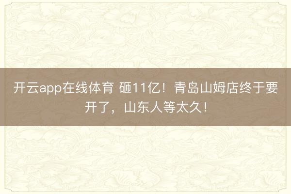 开云app在线体育 砸11亿!青岛山姆店终于要开了,山东人等太久!