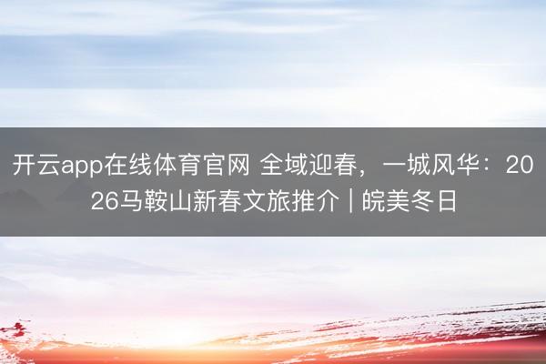 开云app在线体育官网 全域迎春，一城风华：2026马鞍山新春文旅推介 | 皖美冬日