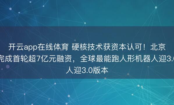 开云app在线体育 硬核技术获资本认可!北京人形完成首轮超7亿元融资,全球最能跑人形机器人迎3.0版本