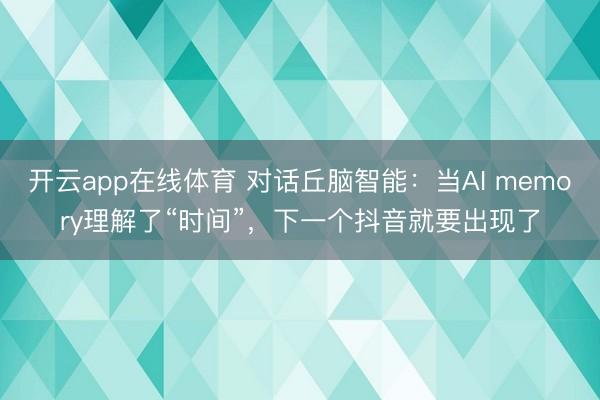 开云app在线体育 对话丘脑智能:当AI memory理解了“时间”,下一个抖音就要出现了
