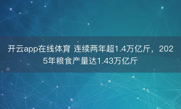 开云app在线体育 连续两年超1.4万亿斤，2025年粮食产量达1.43万亿斤