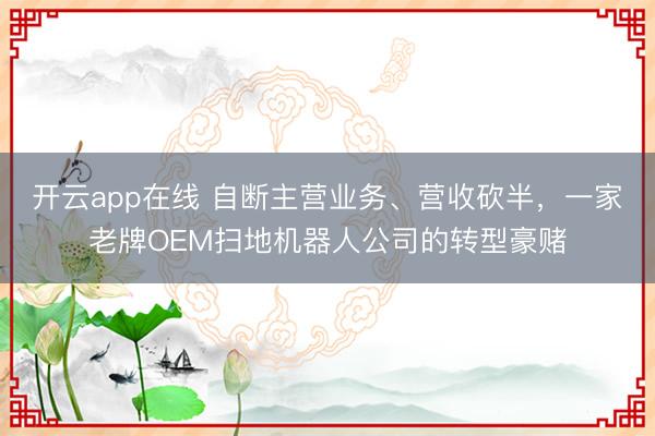 开云app在线 自断主营业务、营收砍半，一家老牌OEM扫地机器人公司的转型豪赌