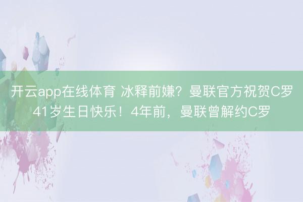 开云app在线体育 冰释前嫌？曼联官方祝贺C罗41岁生日快乐！4年前，曼联曾解约C罗